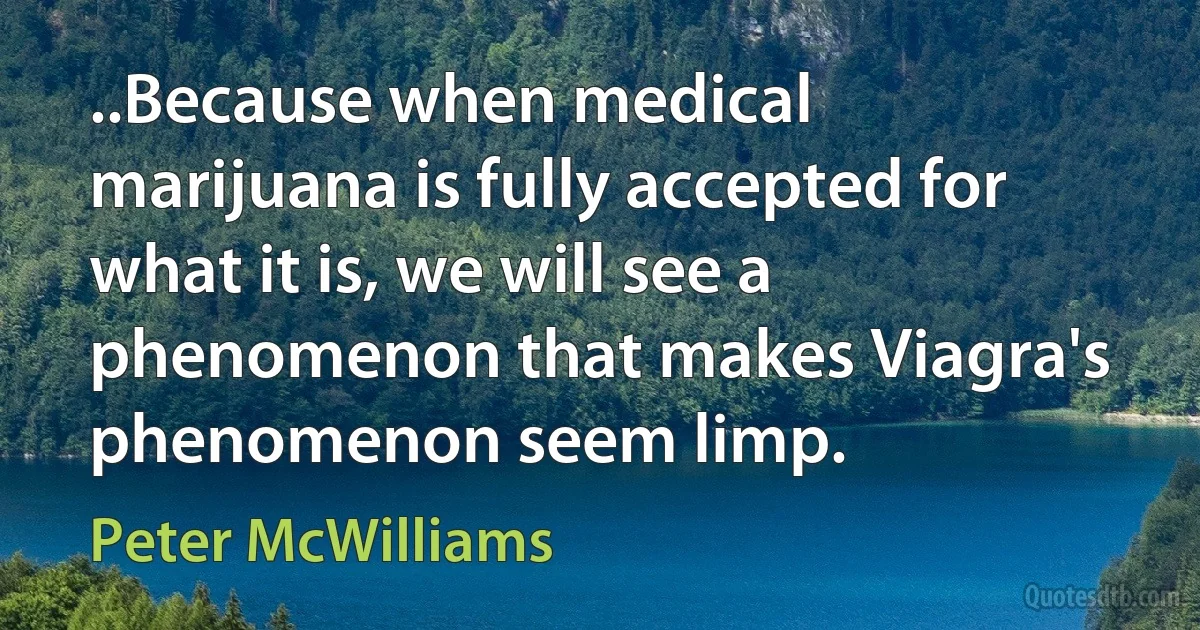 ..Because when medical marijuana is fully accepted for what it is, we will see a phenomenon that makes Viagra's phenomenon seem limp. (Peter McWilliams)