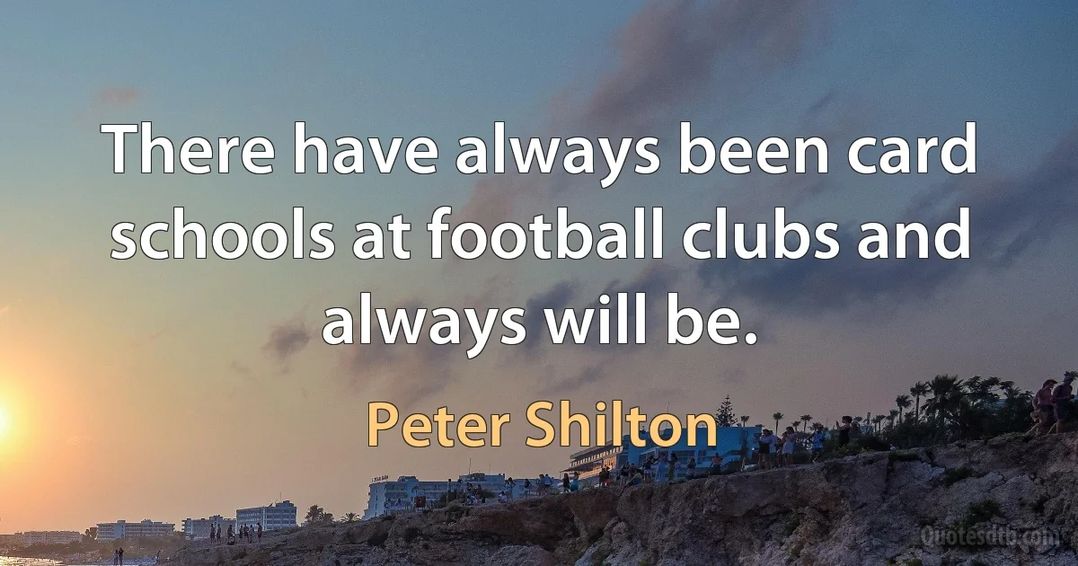 There have always been card schools at football clubs and always will be. (Peter Shilton)