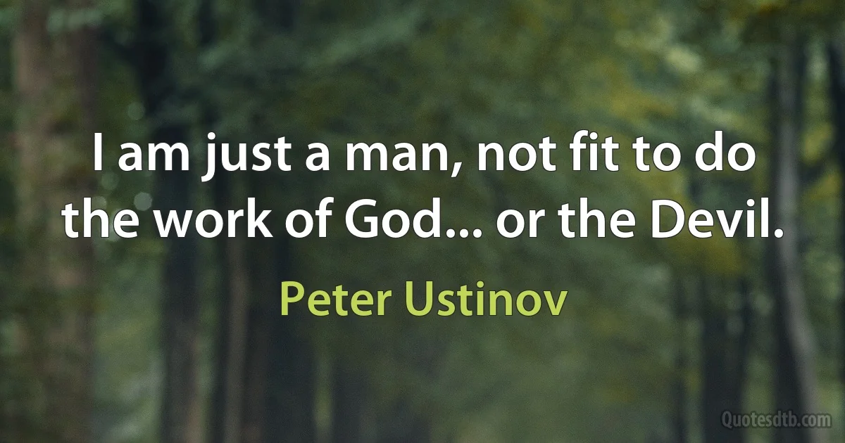 I am just a man, not fit to do the work of God... or the Devil. (Peter Ustinov)