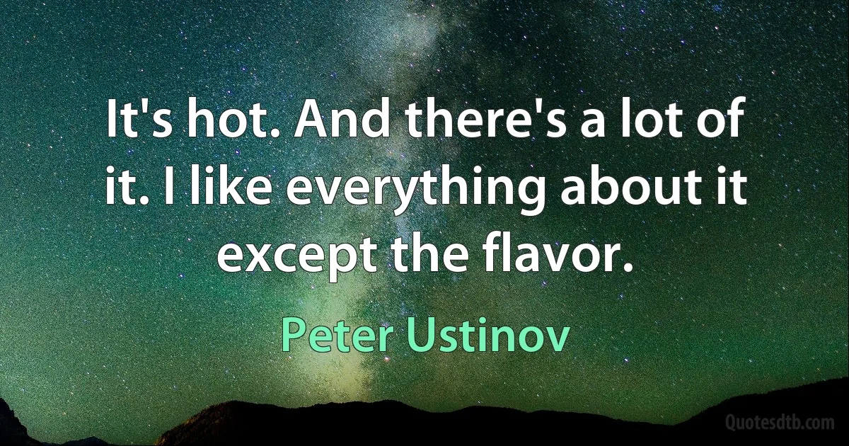 It's hot. And there's a lot of it. I like everything about it except the flavor. (Peter Ustinov)