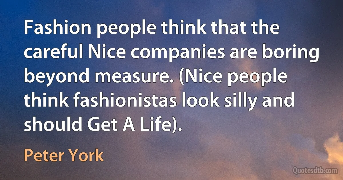 Fashion people think that the careful Nice companies are boring beyond measure. (Nice people think fashionistas look silly and should Get A Life). (Peter York)