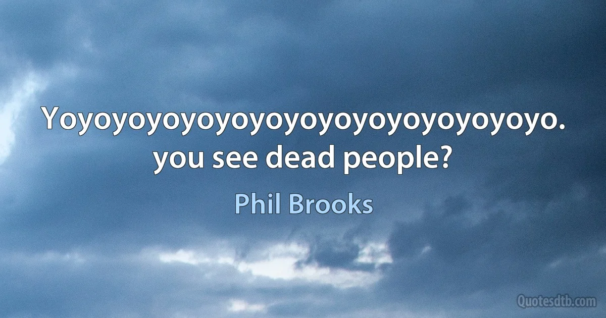 Yoyoyoyoyoyoyoyoyoyoyoyoyoyoyo. you see dead people? (Phil Brooks)