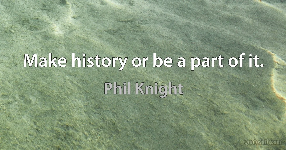 Make history or be a part of it. (Phil Knight)