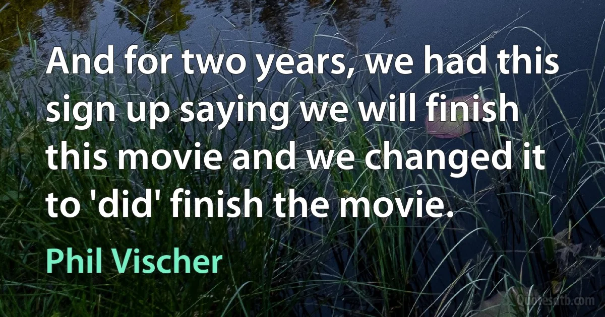 And for two years, we had this sign up saying we will finish this movie and we changed it to 'did' finish the movie. (Phil Vischer)