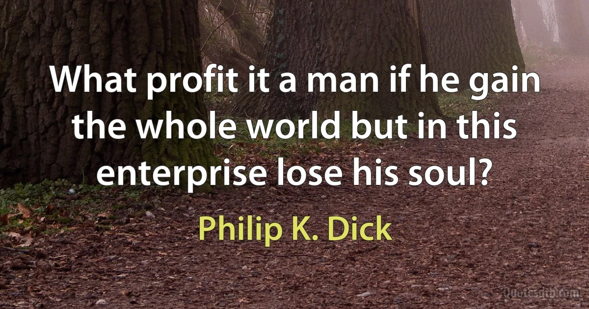 What profit it a man if he gain the whole world but in this enterprise lose his soul? (Philip K. Dick)