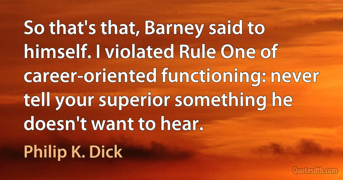 So that's that, Barney said to himself. I violated Rule One of career-oriented functioning: never tell your superior something he doesn't want to hear. (Philip K. Dick)