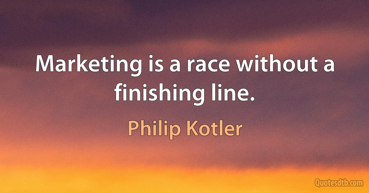 Marketing is a race without a finishing line. (Philip Kotler)