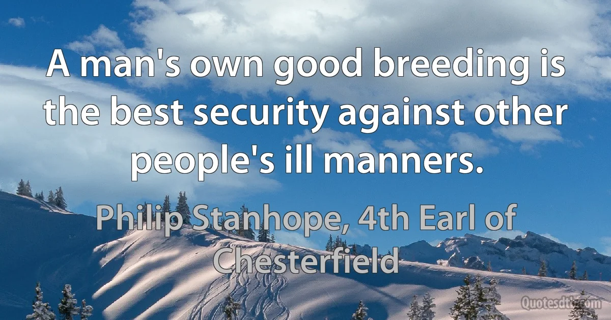 A man's own good breeding is the best security against other people's ill manners. (Philip Stanhope, 4th Earl of Chesterfield)