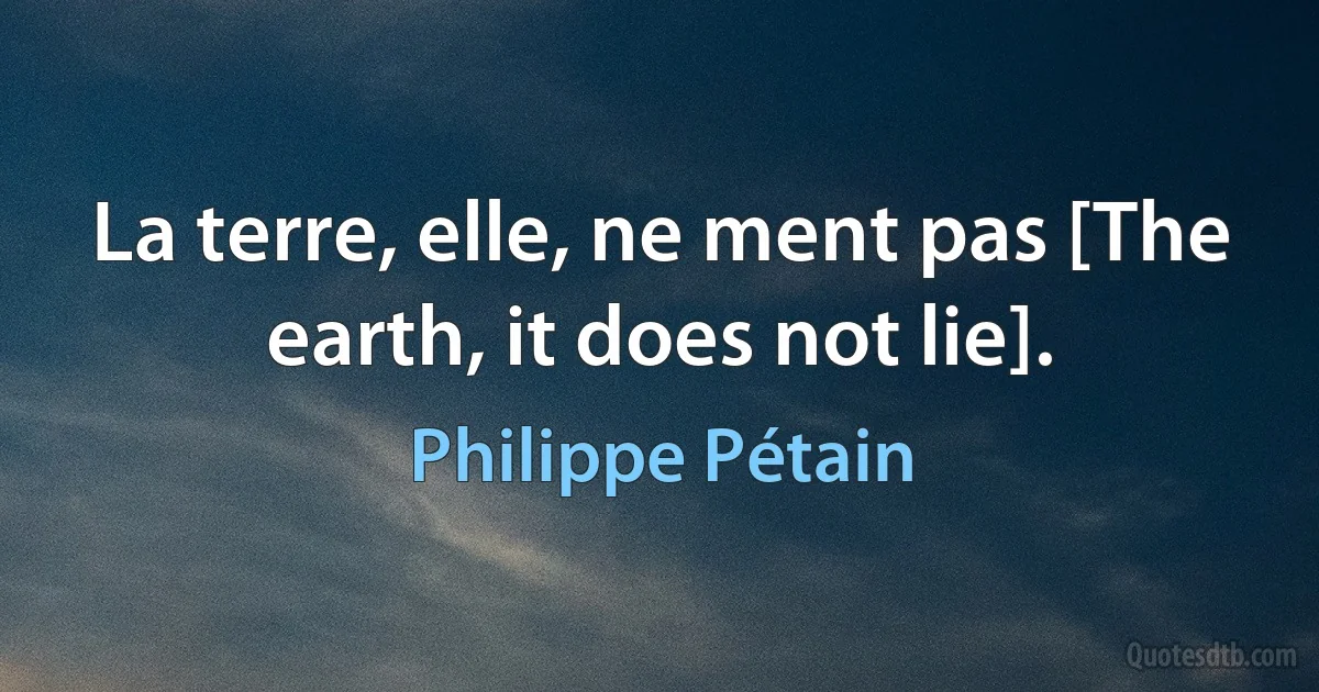 La terre, elle, ne ment pas [The earth, it does not lie]. (Philippe Pétain)