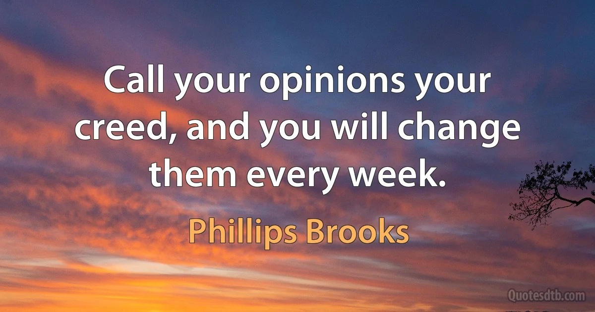 Call your opinions your creed, and you will change them every week. (Phillips Brooks)