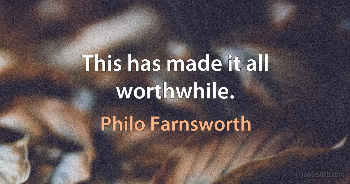 This has made it all worthwhile. (Philo Farnsworth)