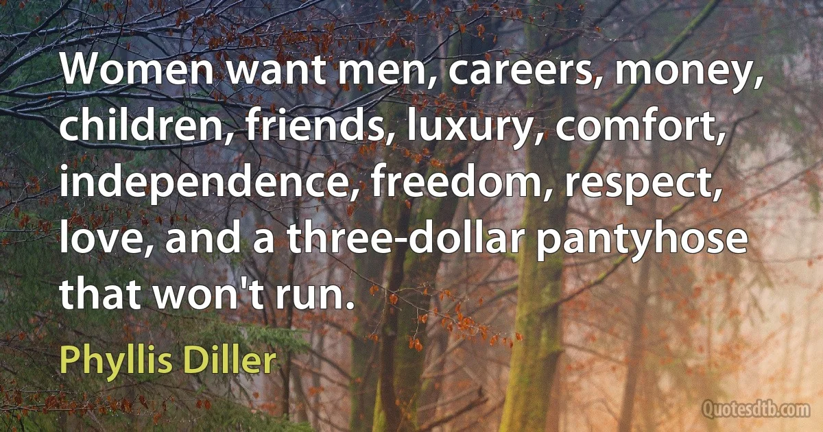 Women want men, careers, money, children, friends, luxury, comfort, independence, freedom, respect, love, and a three-dollar pantyhose that won't run. (Phyllis Diller)