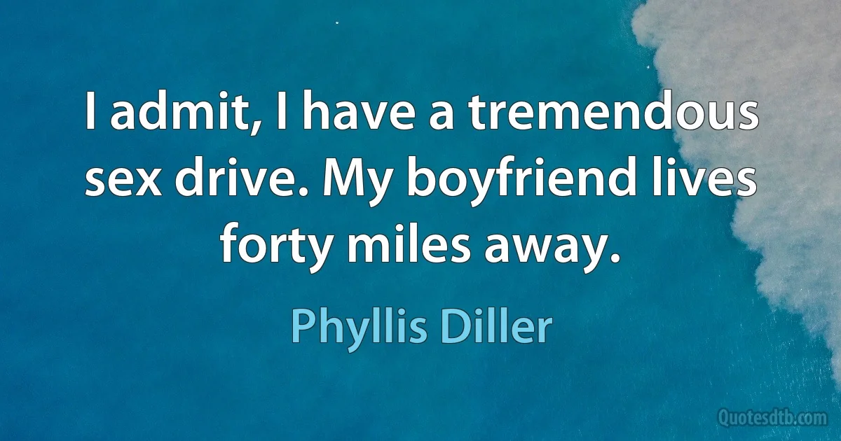 I admit, I have a tremendous sex drive. My boyfriend lives forty miles away. (Phyllis Diller)