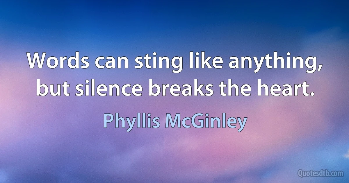 Words can sting like anything, but silence breaks the heart. (Phyllis McGinley)