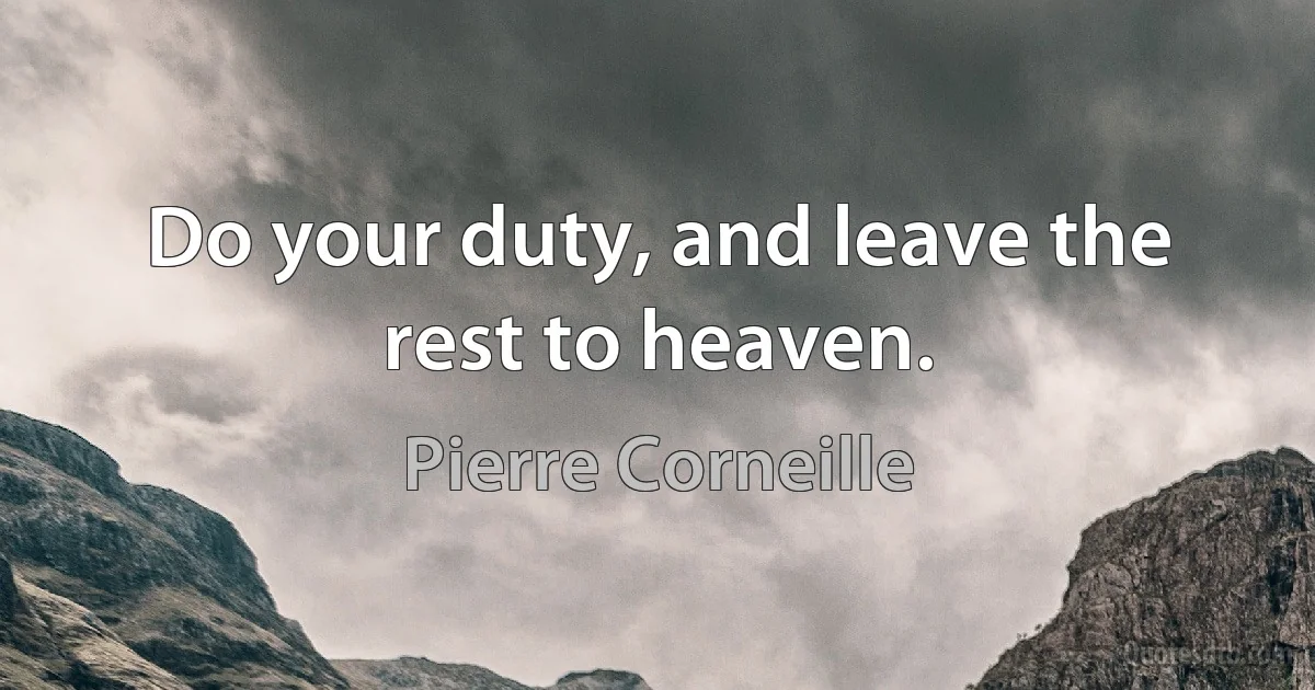 Do your duty, and leave the rest to heaven. (Pierre Corneille)