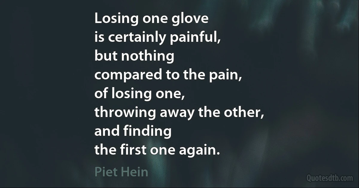 Losing one glove
is certainly painful,
but nothing
compared to the pain,
of losing one,
throwing away the other,
and finding
the first one again. (Piet Hein)