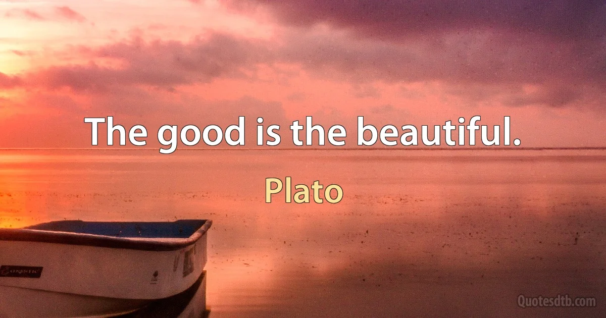 The good is the beautiful. (Plato)