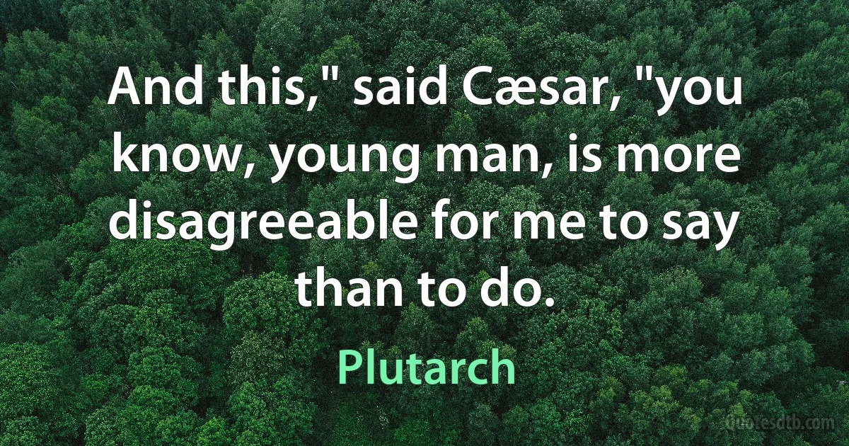 And this," said Cæsar, "you know, young man, is more disagreeable for me to say than to do. (Plutarch)