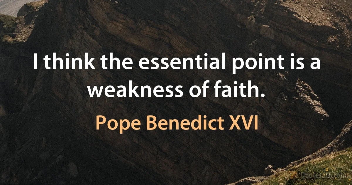 I think the essential point is a weakness of faith. (Pope Benedict XVI)