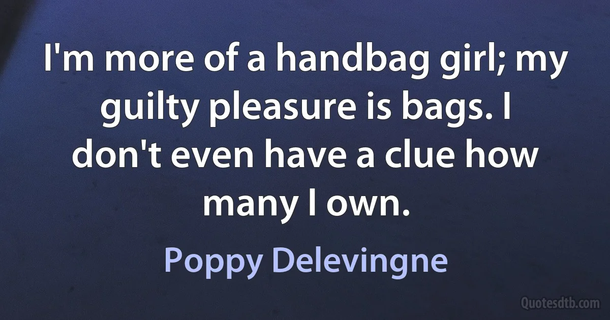 I'm more of a handbag girl; my guilty pleasure is bags. I don't even have a clue how many I own. (Poppy Delevingne)