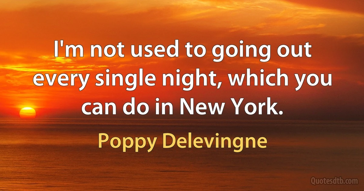 I'm not used to going out every single night, which you can do in New York. (Poppy Delevingne)