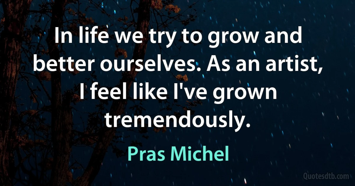 In life we try to grow and better ourselves. As an artist, I feel like I've grown tremendously. (Pras Michel)