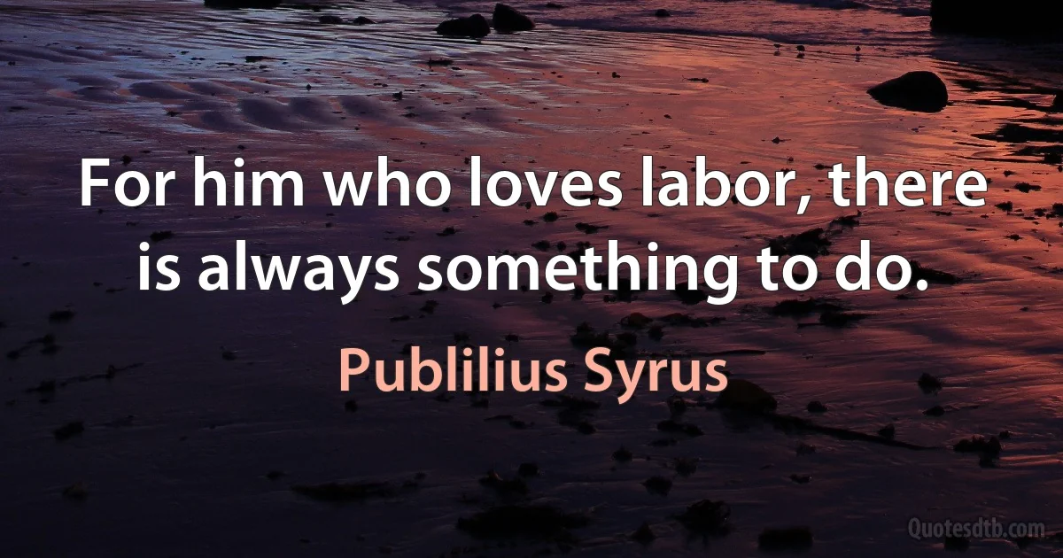 For him who loves labor, there is always something to do. (Publilius Syrus)