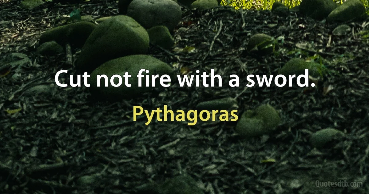 Cut not fire with a sword. (Pythagoras)