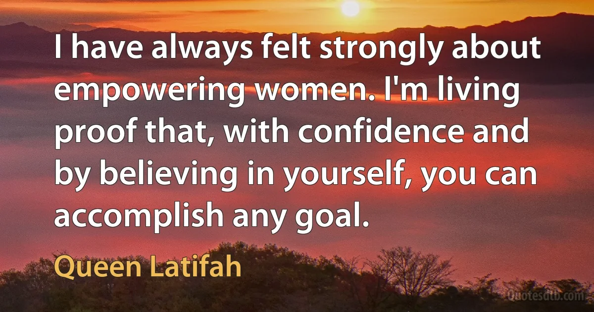 I have always felt strongly about empowering women. I'm living proof that, with confidence and by believing in yourself, you can accomplish any goal. (Queen Latifah)