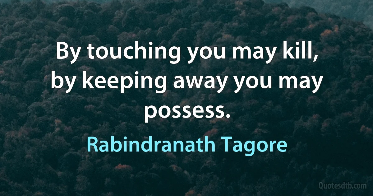 By touching you may kill, by keeping away you may possess. (Rabindranath Tagore)