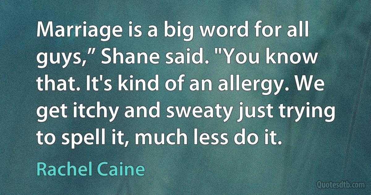 Marriage is a big word for all guys,” Shane said. "You know that. It's kind of an allergy. We get itchy and sweaty just trying to spell it, much less do it. (Rachel Caine)