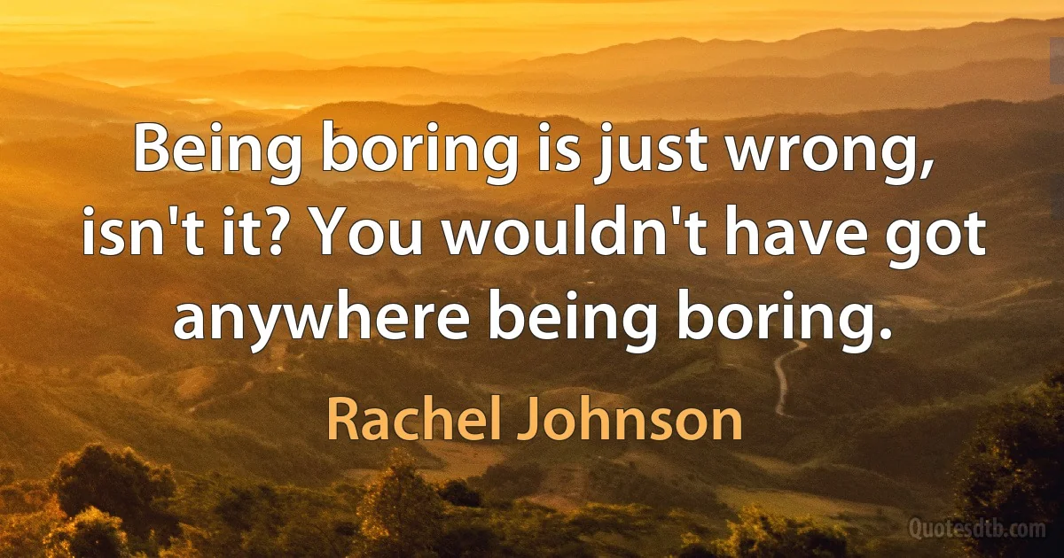 Being boring is just wrong, isn't it? You wouldn't have got anywhere being boring. (Rachel Johnson)