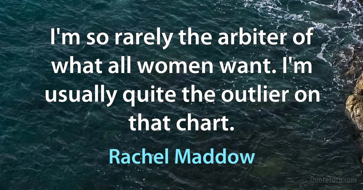 I'm so rarely the arbiter of what all women want. I'm usually quite the outlier on that chart. (Rachel Maddow)