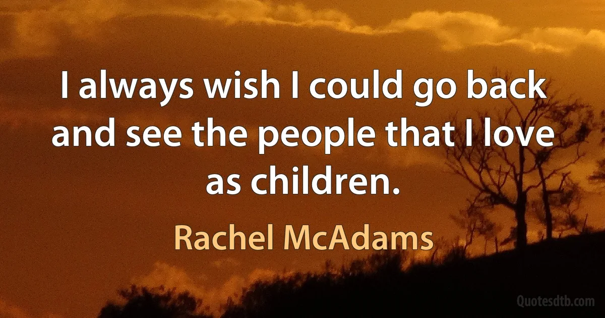 I always wish I could go back and see the people that I love as children. (Rachel McAdams)