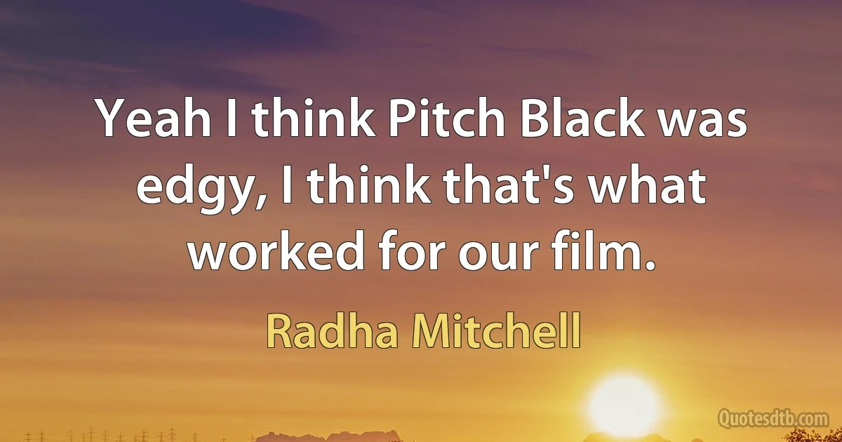 Yeah I think Pitch Black was edgy, I think that's what worked for our film. (Radha Mitchell)