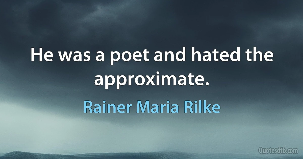 He was a poet and hated the approximate. (Rainer Maria Rilke)