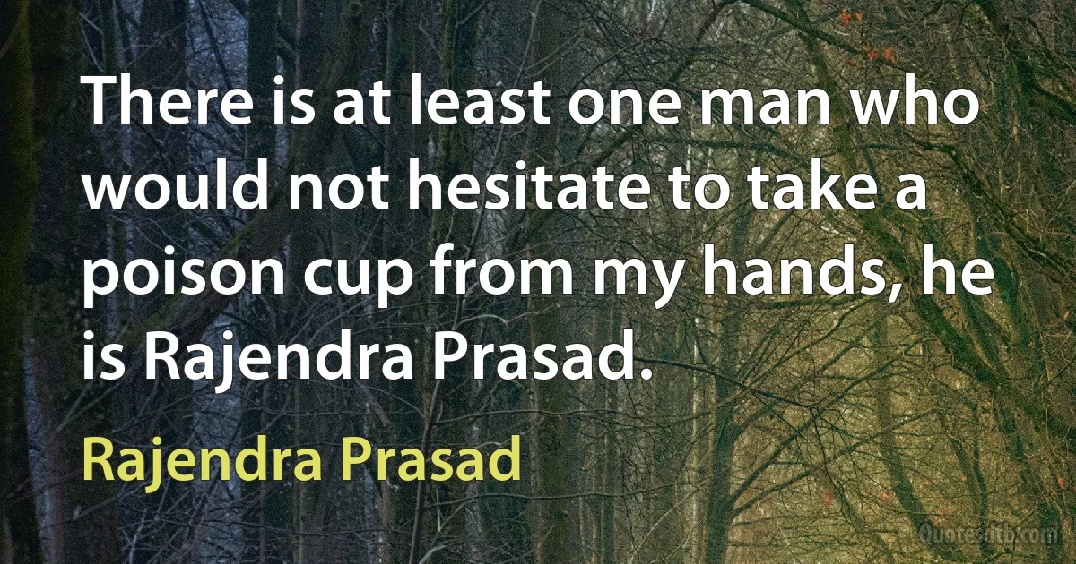 There is at least one man who would not hesitate to take a poison cup from my hands, he is Rajendra Prasad. (Rajendra Prasad)