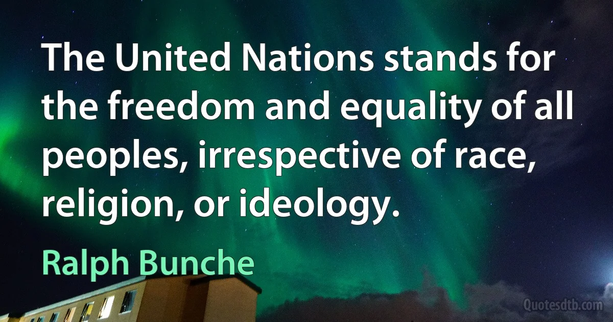 The United Nations stands for the freedom and equality of all peoples, irrespective of race, religion, or ideology. (Ralph Bunche)