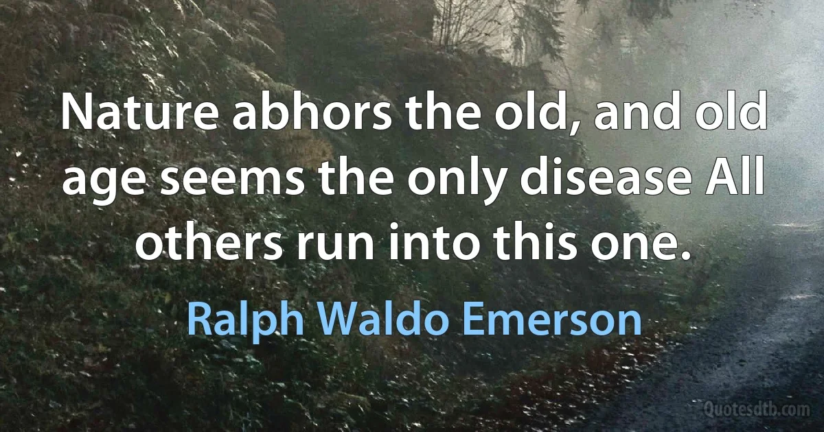 Nature abhors the old, and old age seems the only disease All others run into this one. (Ralph Waldo Emerson)