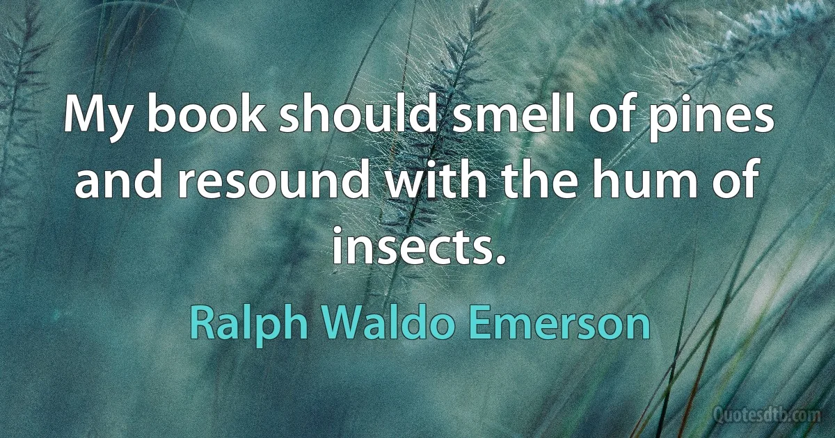 My book should smell of pines and resound with the hum of insects. (Ralph Waldo Emerson)