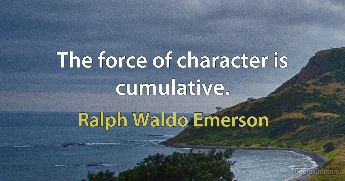 The force of character is cumulative. (Ralph Waldo Emerson)