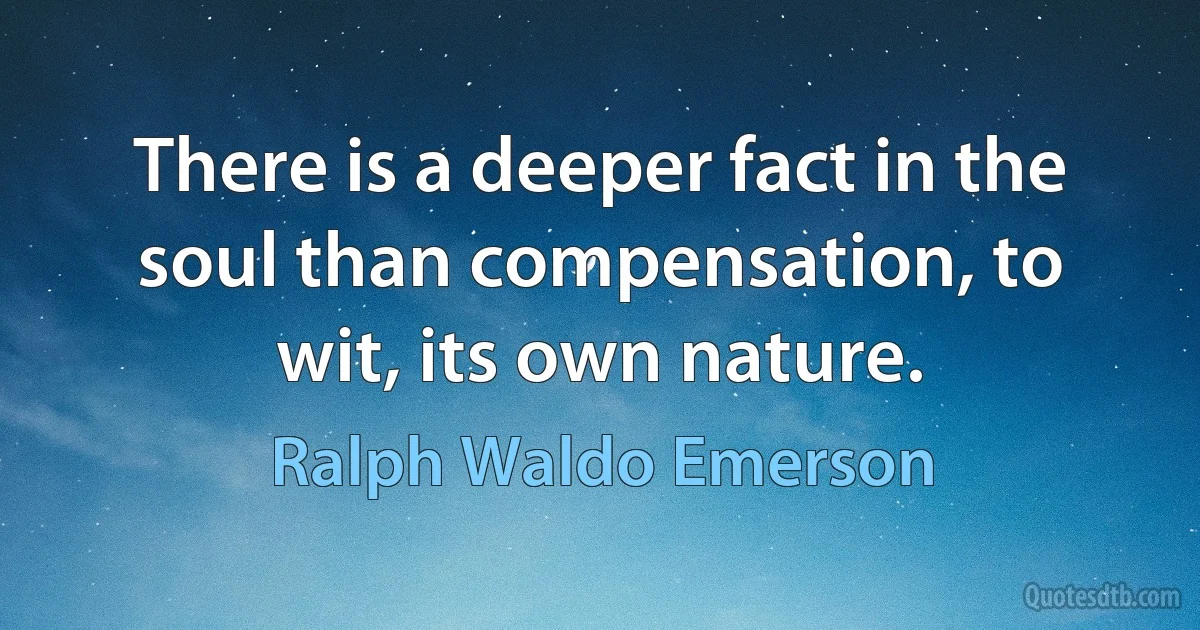 There is a deeper fact in the soul than compensation, to wit, its own nature. (Ralph Waldo Emerson)