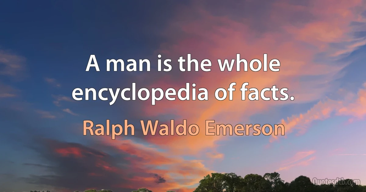 A man is the whole encyclopedia of facts. (Ralph Waldo Emerson)