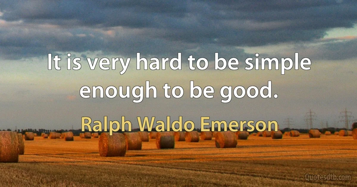 It is very hard to be simple enough to be good. (Ralph Waldo Emerson)