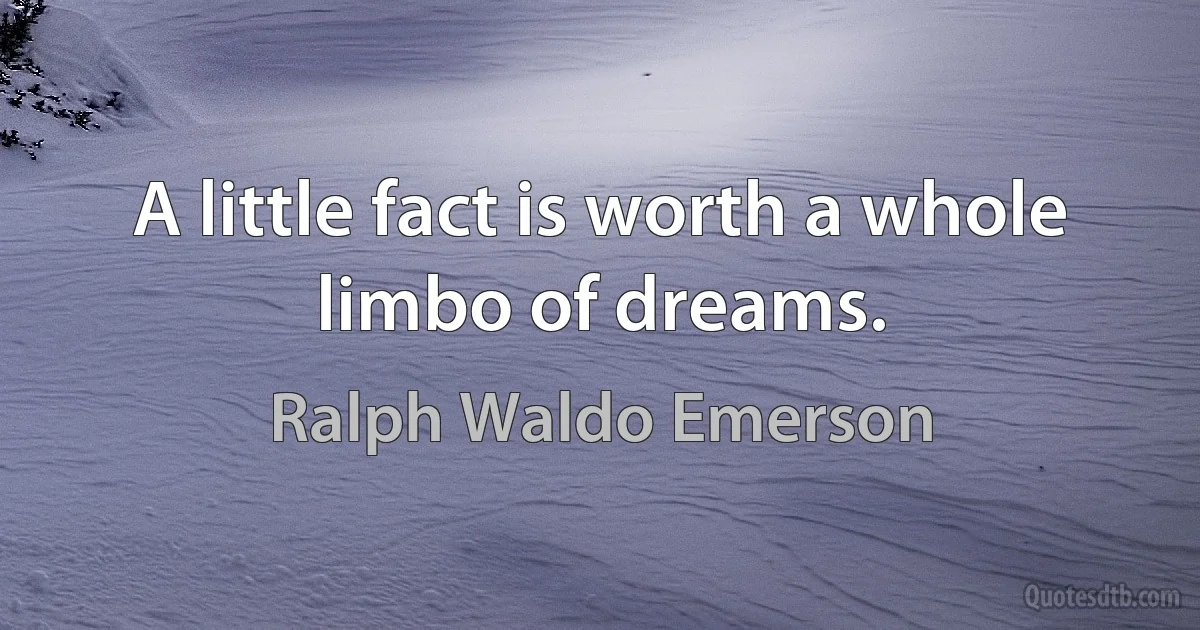 A little fact is worth a whole limbo of dreams. (Ralph Waldo Emerson)