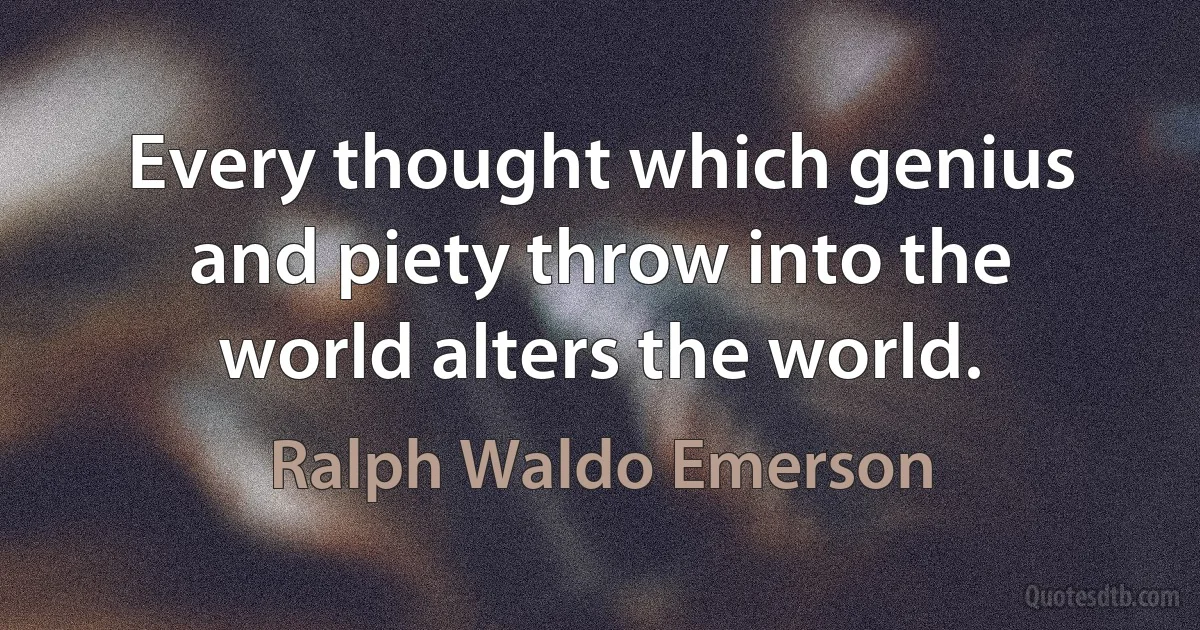 Every thought which genius and piety throw into the world alters the world. (Ralph Waldo Emerson)