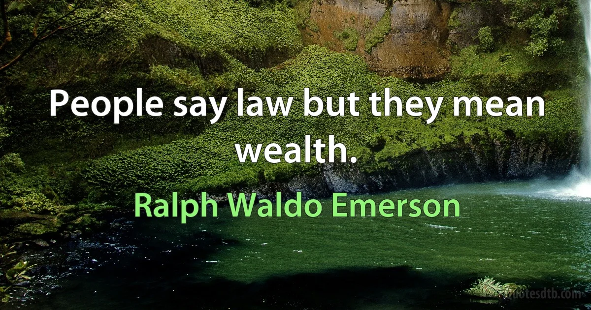 People say law but they mean wealth. (Ralph Waldo Emerson)