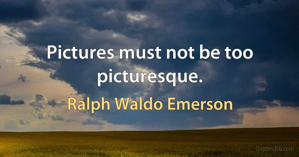 Pictures must not be too picturesque. (Ralph Waldo Emerson)