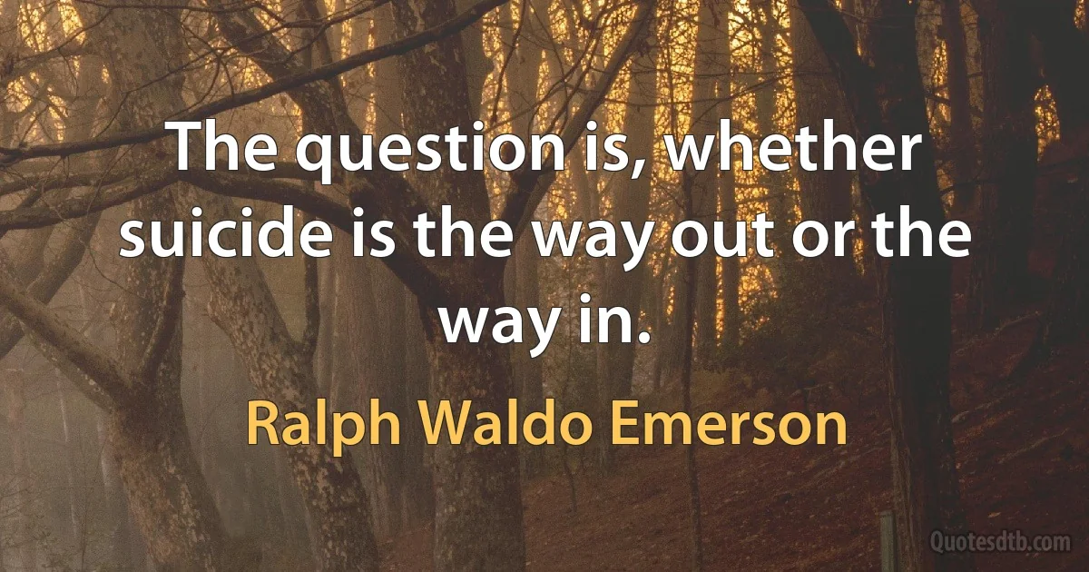 The question is, whether suicide is the way out or the way in. (Ralph Waldo Emerson)