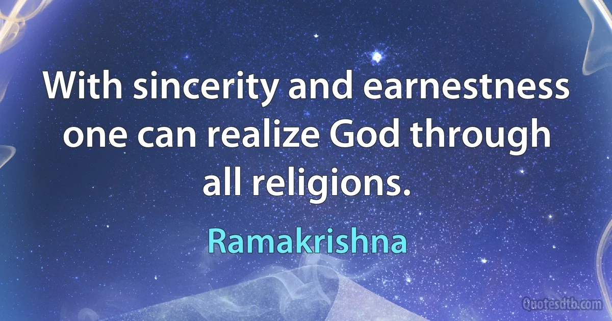 With sincerity and earnestness one can realize God through all religions. (Ramakrishna)